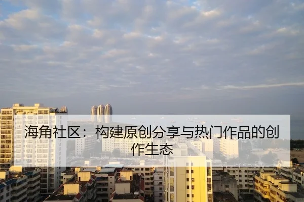 海角社区：构建原创分享与热门作品的创作生态