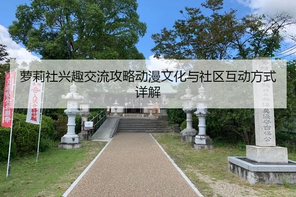 萝莉社兴趣交流攻略动漫文化与社区互动方式详解